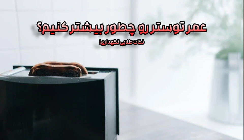 عمر توستر رو چطور بیشتر کنیم؟ نکات طلایی نگهداری!