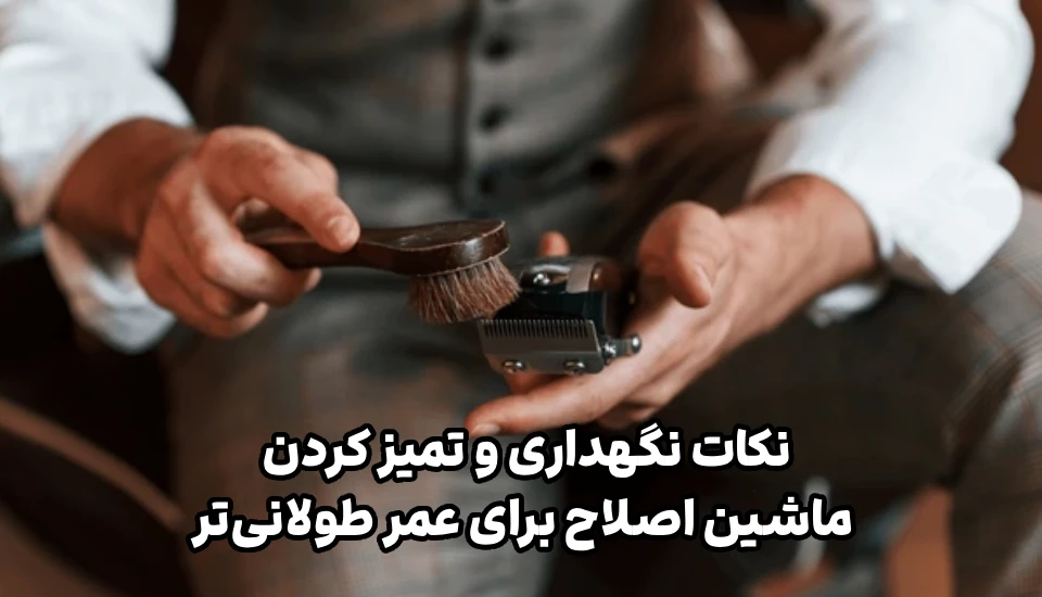 نکات نگهداری و تمیز کردن ماشین اصلاح برای عمر طولانی‌تر